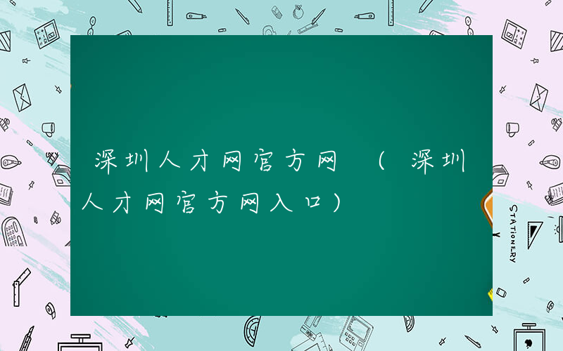 深圳人才网官方网 (深圳人才网官方网入口)